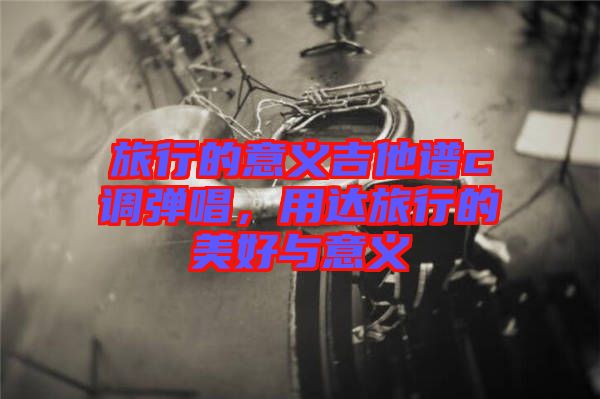旅行的意義吉他譜c調(diào)彈唱，用達(dá)旅行的美好與意義