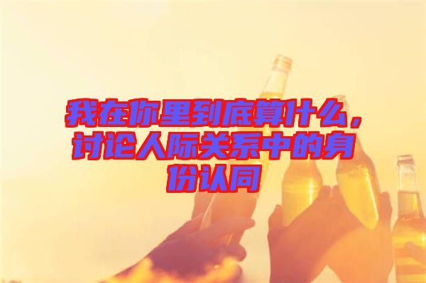 我在你里到底算什么，討論人際關(guān)系中的身份認(rèn)同