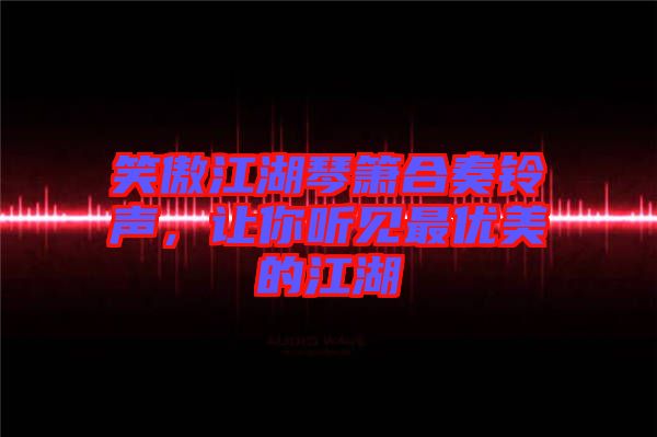 笑傲江湖琴簫合奏鈴聲，讓你聽見最優(yōu)美的江湖