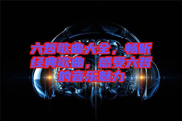 六哲歌曲大全，暢聽經(jīng)典歌曲，感受六哲的音樂魅力