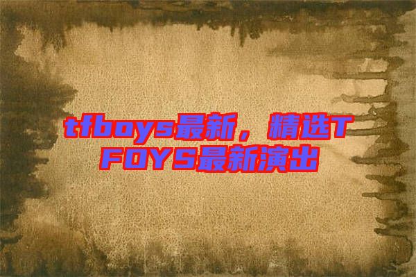 tfboys最新，精選TFOYS最新演出