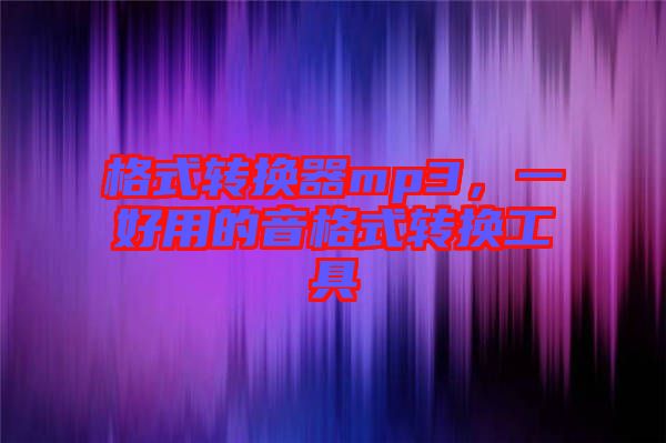 格式轉(zhuǎn)換器mp3，一好用的音格式轉(zhuǎn)換工具