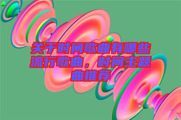 關(guān)于時(shí)間歌曲有哪些流行歌曲，時(shí)間主題曲推薦