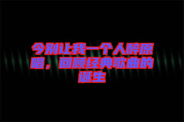 今別讓我一個(gè)人醉原唱，回顧經(jīng)典歌曲的誕生