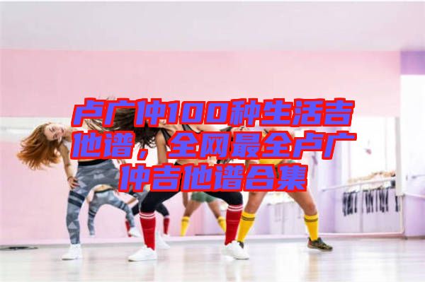 盧廣仲100種生活吉他譜，全網(wǎng)最全盧廣仲吉他譜合集