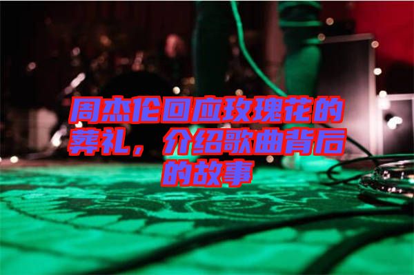 周杰倫回應(yīng)玫瑰花的葬禮，介紹歌曲背后的故事