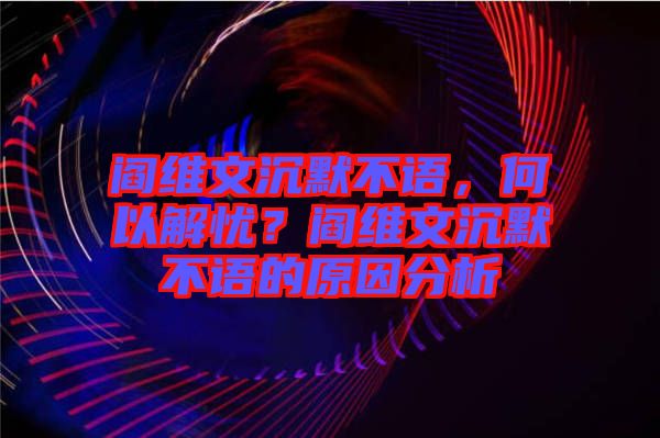 閻維文沉默不語，何以解憂？閻維文沉默不語的原因分析