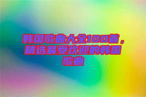 韓國歌曲大全100首，精選最受歡迎的韓國歌曲
