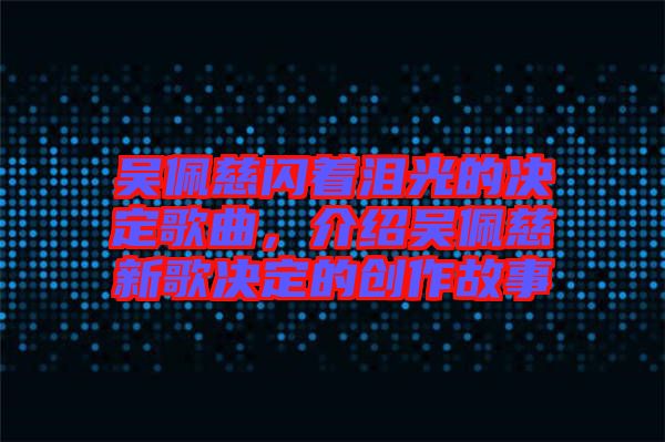 吳佩慈閃著淚光的決定歌曲，介紹吳佩慈新歌決定的創(chuàng)作故事