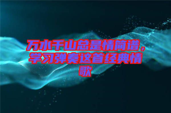 萬水千山總是情簡譜，學(xué)習(xí)彈奏這首經(jīng)典情歌