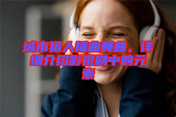 城市獵人插曲舞曲，詳細(xì)介紹影視劇中的元素