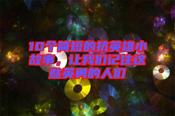 10個(gè)簡短的抗英雄小故事，讓我們記住這些英勇的人們