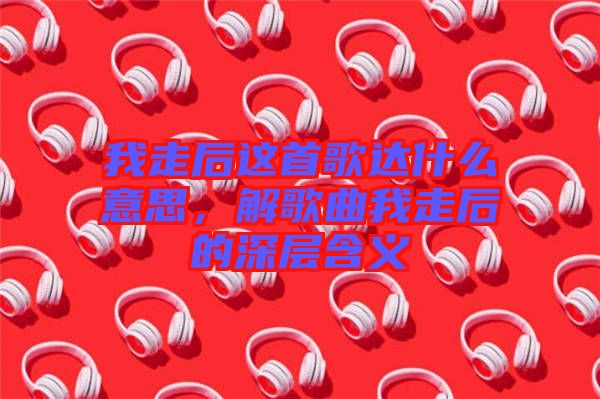 我走后這首歌達什么意思，解歌曲我走后的深層含義