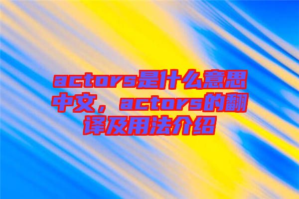 actors是什么意思中文，actors的翻譯及用法介紹