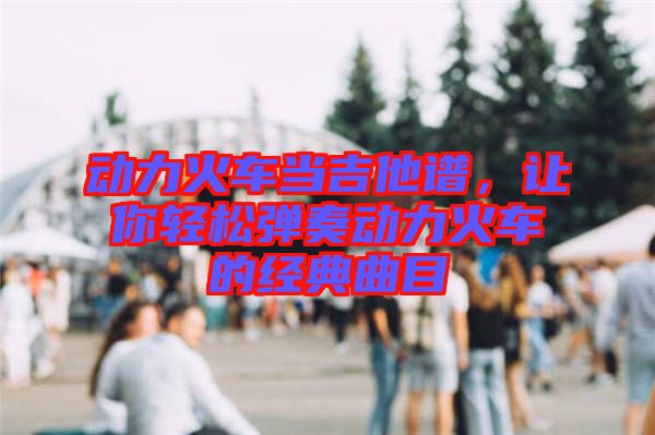 動力火車當吉他譜，讓你輕松彈奏動力火車的經(jīng)典曲目