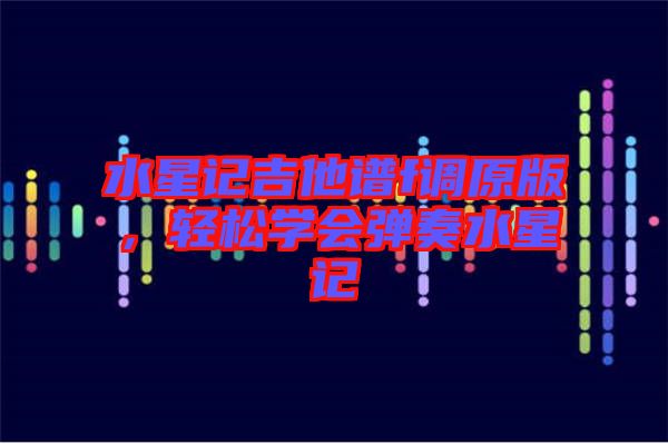 水星記吉他譜f調(diào)原版，輕松學(xué)會(huì)彈奏水星記
