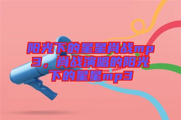 陽(yáng)光下的星星肖戰(zhàn)mp3，肖戰(zhàn)演唱的陽(yáng)光下的星星mp3