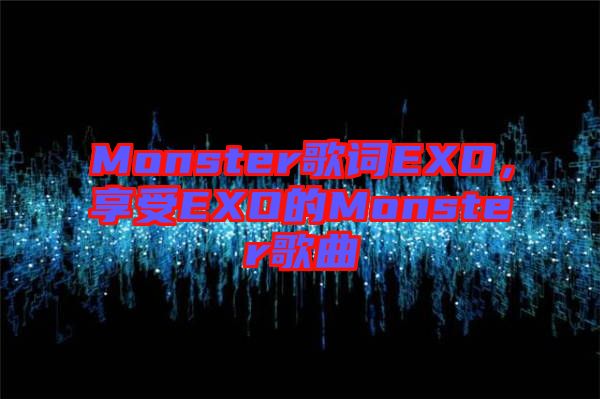 Monster歌詞EXO，享受EXO的Monster歌曲