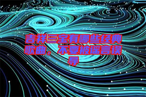 吉祥三寶有哪些經(jīng)典歌曲，不要被謠言誤導(dǎo)