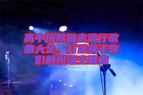 高中班歌勵志流行歌曲大全，打造屬于你們的班級主題曲