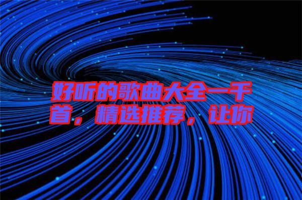 好聽的歌曲大全一千首，精選推薦，讓你