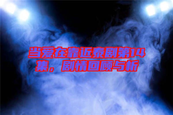 當(dāng)愛在靠近泰劇第14集，劇情回顧與析
