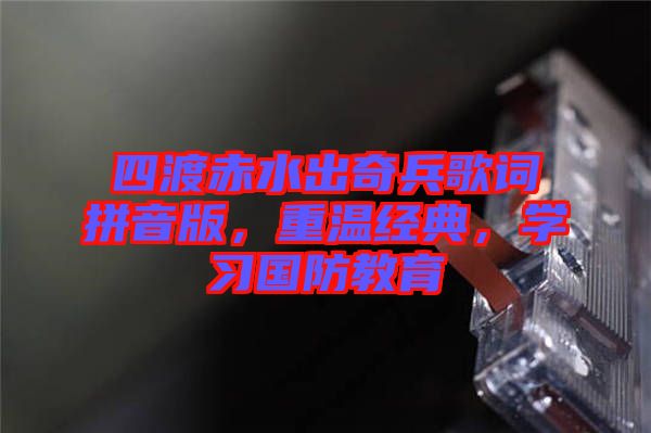 四渡赤水出奇兵歌詞拼音版，重溫經(jīng)典，學(xué)習(xí)國防教育