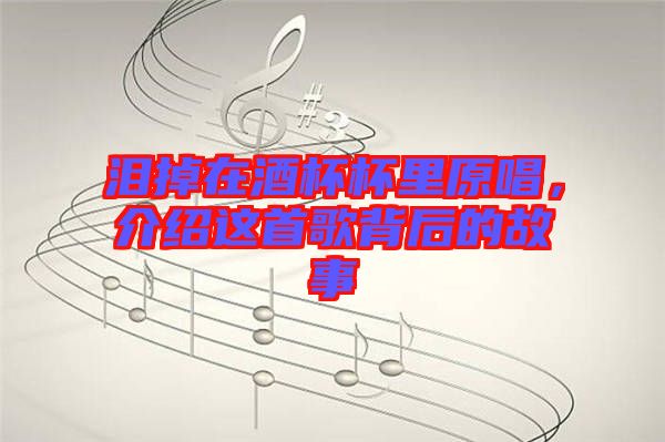 淚掉在酒杯杯里原唱，介紹這首歌背后的故事