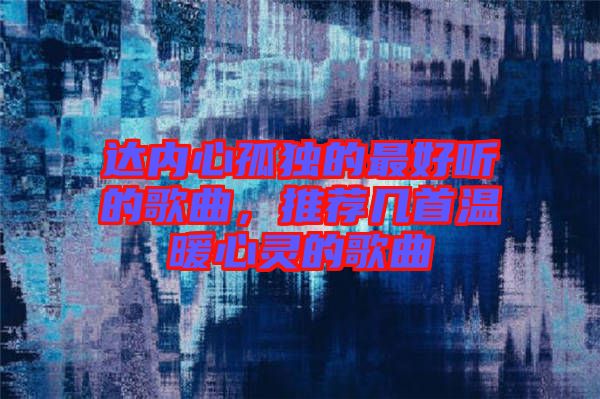 達(dá)內(nèi)心孤獨(dú)的最好聽的歌曲，推薦幾首溫暖心靈的歌曲