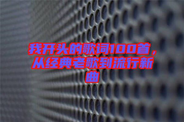 我開頭的歌詞100首，從經(jīng)典老歌到流行新曲