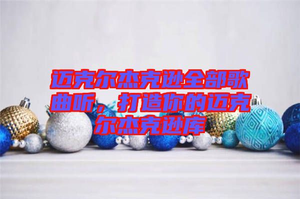 邁克爾杰克遜全部歌曲聽，打造你的邁克爾杰克遜庫