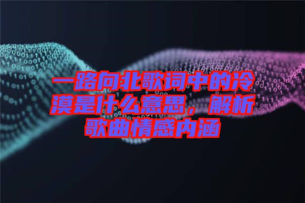 一路向北歌詞中的冷漠是什么意思，解析歌曲情感內涵