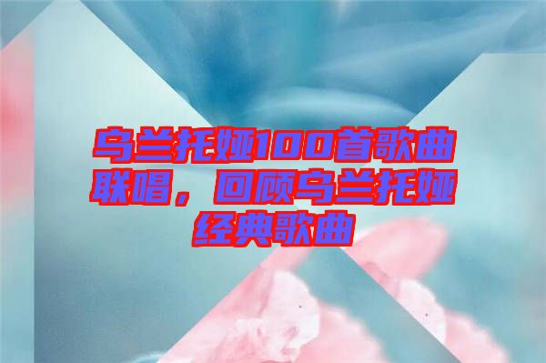 烏蘭托婭100首歌曲聯(lián)唱，回顧烏蘭托婭經(jīng)典歌曲