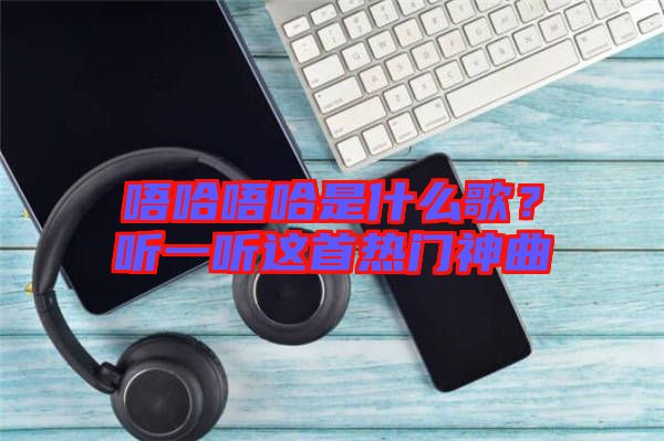 唔哈唔哈是什么歌？聽一聽這首熱門神曲
