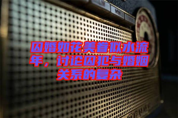 囚婚如花美眷似水流年，討論囚犯與婚姻關系的復雜