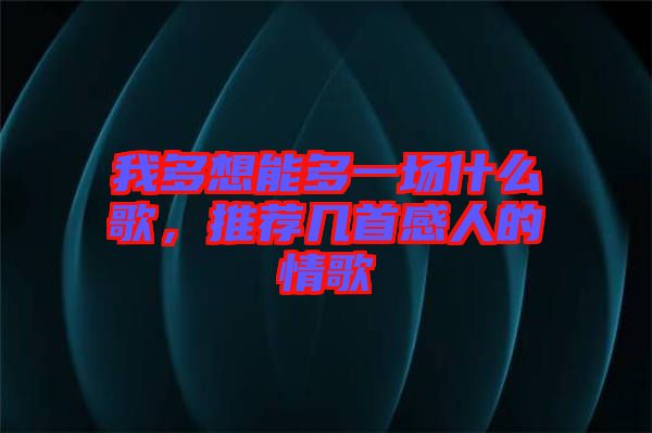 我多想能多一場什么歌，推薦幾首感人的情歌
