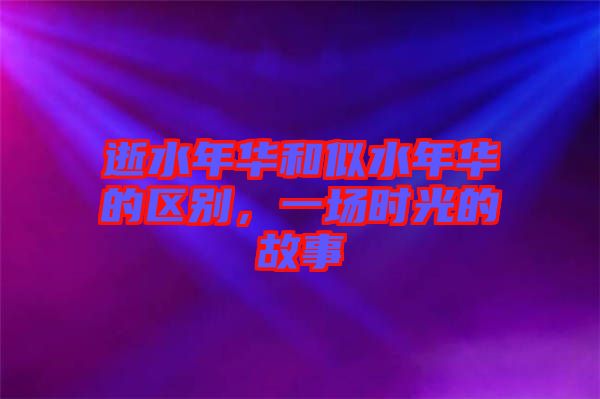 逝水年華和似水年華的區(qū)別，一場時光的故事