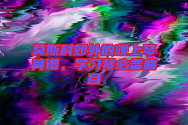 莫斯科郊外的晚上琴簡(jiǎn)譜，學(xué)習(xí)琴必備曲目