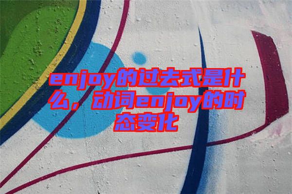 enjoy的過去式是什么，動(dòng)詞enjoy的時(shí)態(tài)變化