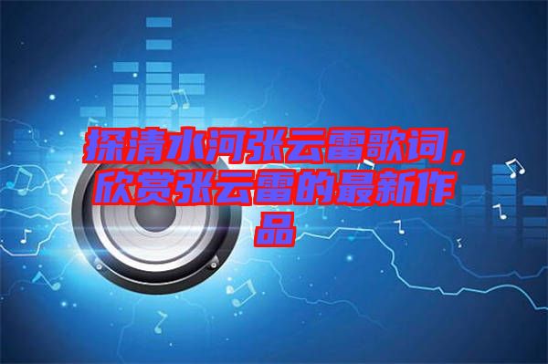 探清水河張云雷歌詞，欣賞張云雷的最新作品