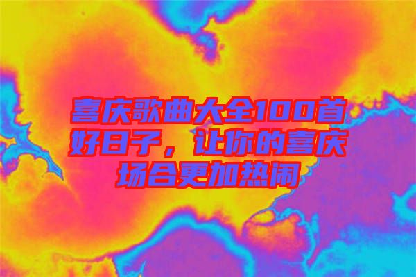 喜慶歌曲大全100首好日子，讓你的喜慶場合更加熱鬧