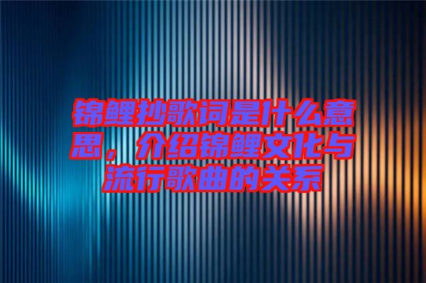 錦鯉抄歌詞是什么意思，介紹錦鯉文化與流行歌曲的關(guān)系