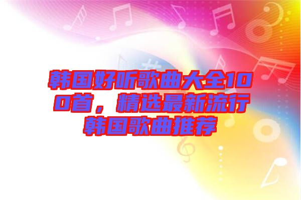 韓國好聽歌曲大全100首，精選最新流行韓國歌曲推薦