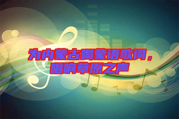 為內(nèi)蒙古喝蒙語歌詞，唱響草原之聲