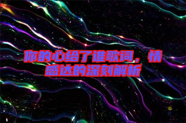 你的心給了誰歌詞，情感達(dá)的深刻解析