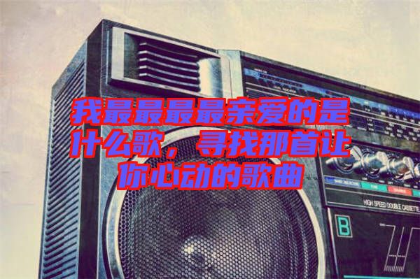我最最最最親愛的是什么歌，尋找那首讓你心動的歌曲