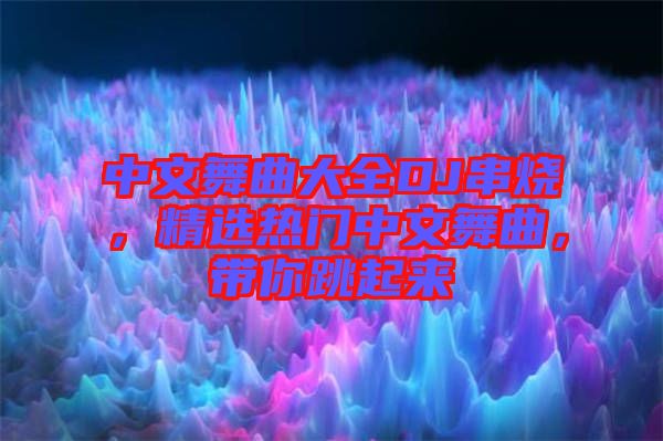 中文舞曲大全DJ串燒，精選熱門中文舞曲，帶你跳起來