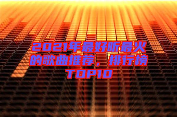 2021年最好聽最火的歌曲推薦，排行榜TOP10