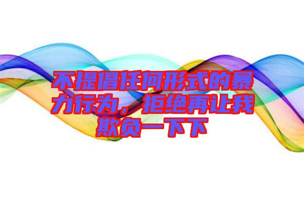 不提倡任何形式的暴力行為，拒絕再讓我欺負(fù)一下下