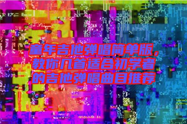 童年吉他彈唱簡單版，教你幾首適合初學者的吉他彈唱曲目推薦